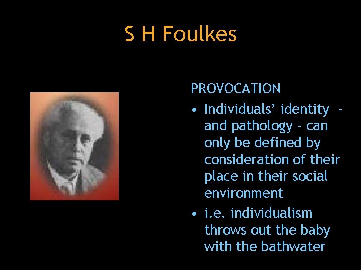 S H Foulkes PROVOCATION • Individuals’ identity and pathology - can only be defined
