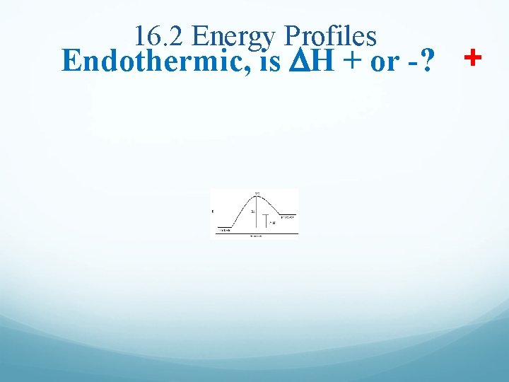 16. 2 Energy Profiles Endothermic, is DH + or -? + 