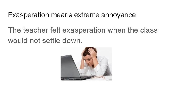 Exasperation means extreme annoyance The teacher felt exasperation when the class would not settle