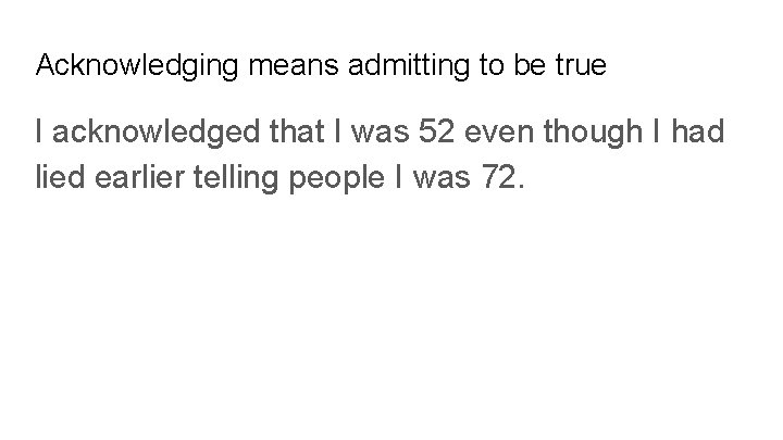 Acknowledging means admitting to be true I acknowledged that I was 52 even though