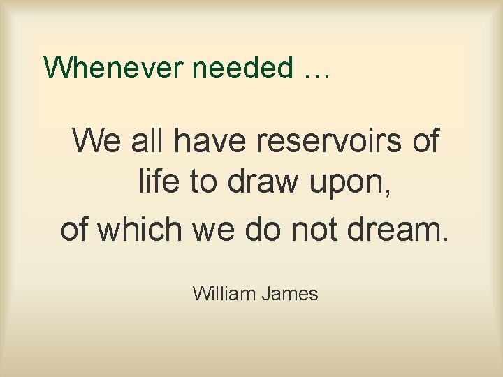 Whenever needed … We all have reservoirs of life to draw upon, of which