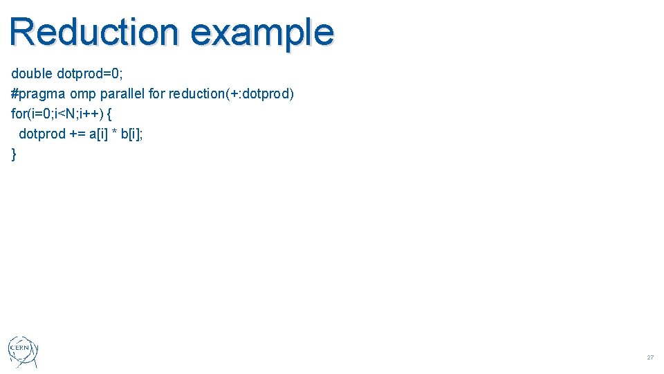 Reduction example double dotprod=0; #pragma omp parallel for reduction(+: dotprod) for(i=0; i<N; i++) {