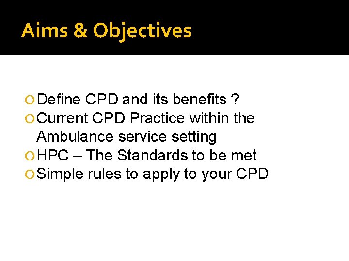 Aims & Objectives Define CPD and its benefits ? Current CPD Practice within the