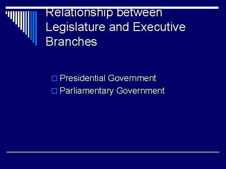 Relationship between Legislature and Executive Branches o Presidential Government o Parliamentary Government 