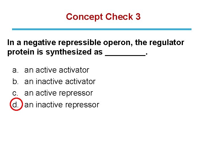 Concept Check 3 In a negative repressible operon, the regulator protein is synthesized as.