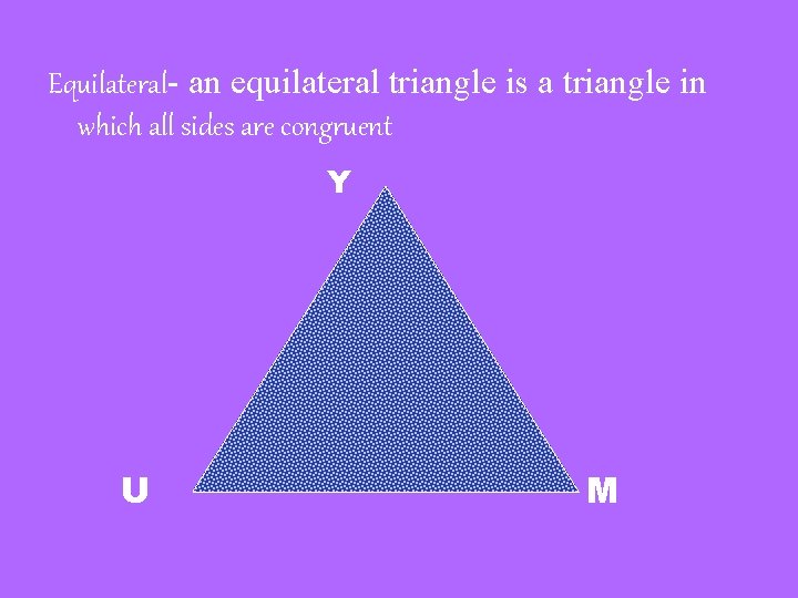 Equilateral- an equilateral triangle is a triangle in which all sides are congruent Y