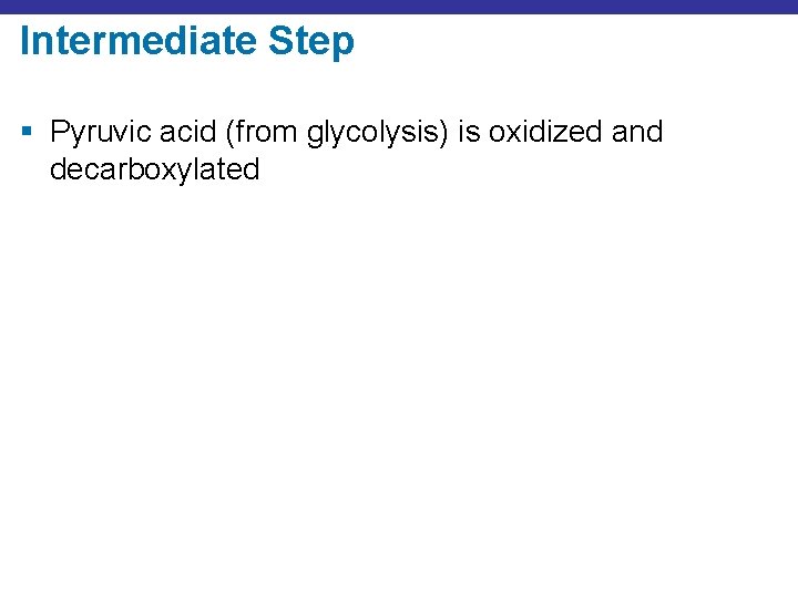 Intermediate Step § Pyruvic acid (from glycolysis) is oxidized and decarboxylated 