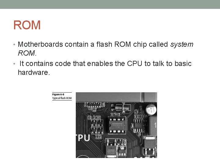 ROM • Motherboards contain a flash ROM chip called system ROM. • It contains