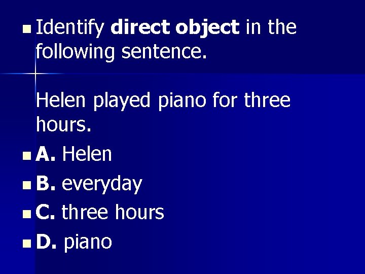n Identify direct object in the following sentence. Helen played piano for three hours.