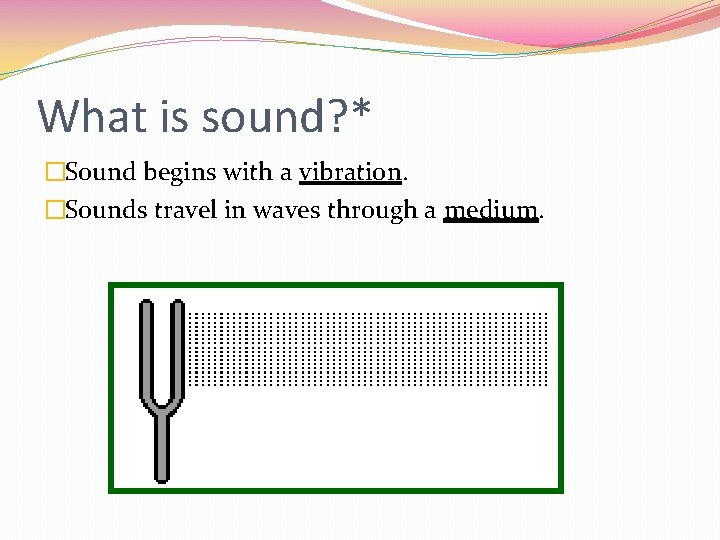 What is sound? * �Sound begins with a vibration. �Sounds travel in waves through