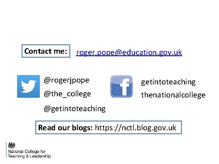Contact me: roger. pope@education. gov. uk @rogerjpope getintoteaching @the_college thenationalcollege @getintoteaching Read our blogs: