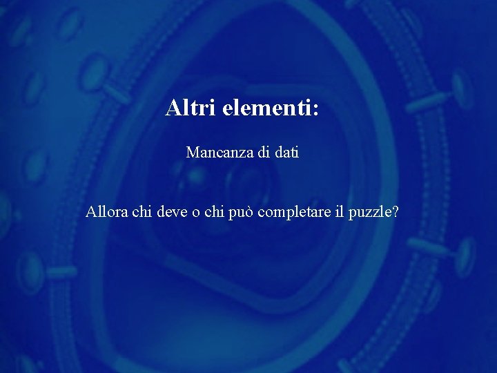 Altri elementi: Mancanza di dati Allora chi deve o chi può completare il puzzle?