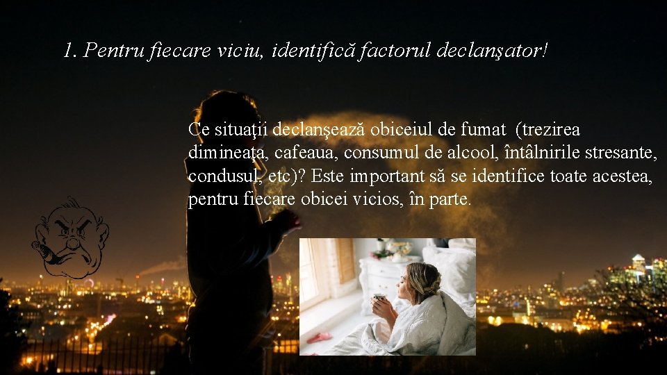 1. Pentru fiecare viciu, identifică factorul declanşator! Ce situaţii declanşează obiceiul de fumat (trezirea 1. Pentru fiecare viciu, identifică factorul declanşator! Ce situaţii declanşează obiceiul de fumat (trezirea