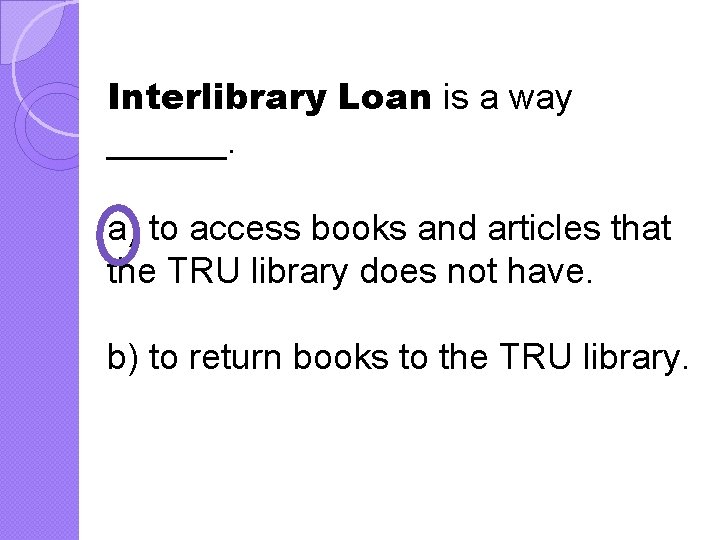Interlibrary Loan is a way ______. a) to access books and articles that the