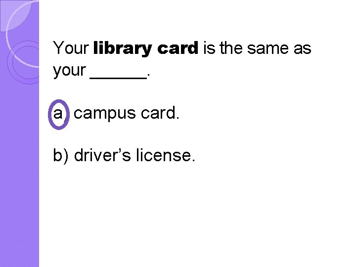 Your library card is the same as your ______. a) campus card. b) driver’s