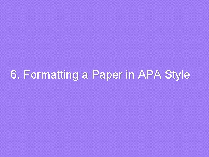  6. Formatting a Paper in APA Style 