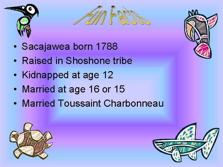  • • • Sacajawea born 1788 Raised in Shoshone tribe Kidnapped at age