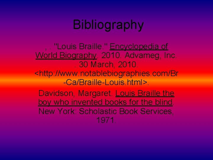 Bibliography , . "Louis Braille. " Encyclopedia of World Biography. 2010. Advameg, Inc. .