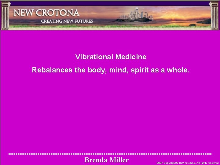 Vibrational Medicine Rebalances the body, mind, spirit as a whole. Brenda Miller 2007 Copyright