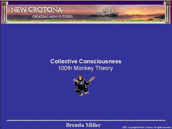 Collective Consciousness 100 th Monkey Theory Brenda Miller 2007 Copyright © New Crotona. All