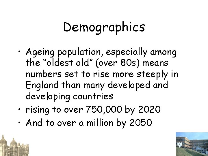 Demographics • Ageing population, especially among the “oldest old” (over 80 s) means numbers