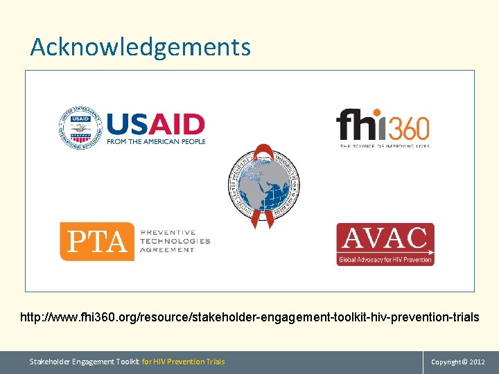 Acknowledgements http: //www. fhi 360. org/resource/stakeholder-engagement-toolkit-hiv-prevention-trials Stakeholder Engagement Toolkit for HIV Prevention Trials Copyright©