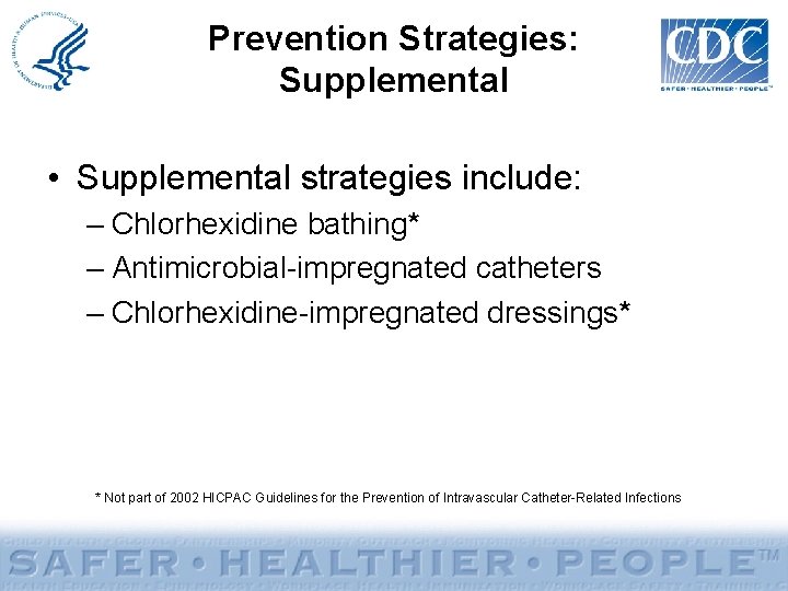 Prevention Strategies: Supplemental • Supplemental strategies include: – Chlorhexidine bathing* – Antimicrobial-impregnated catheters –