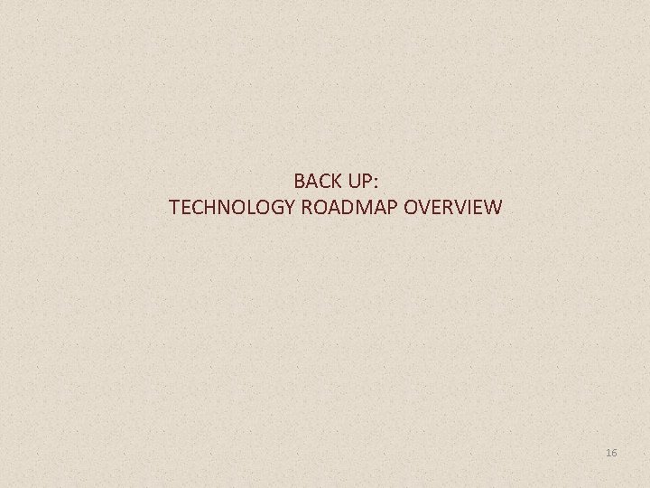 BACK UP: TECHNOLOGY ROADMAP OVERVIEW 16 