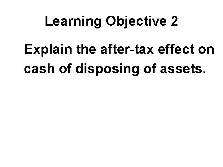 Learning Objective 2 Explain the after-tax effect on cash of disposing of assets. 