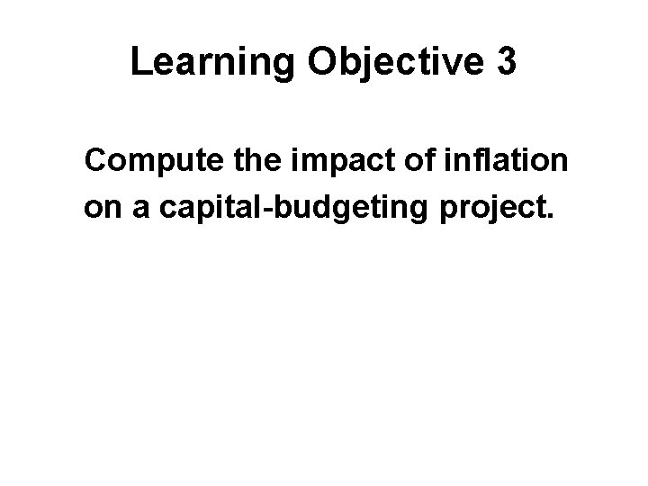 Learning Objective 3 Compute the impact of inflation on a capital-budgeting project. 