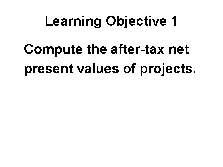 Learning Objective 1 Compute the after-tax net present values of projects. 