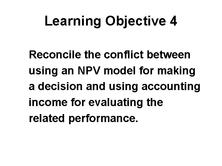 Learning Objective 4 Reconcile the conflict between using an NPV model for making a