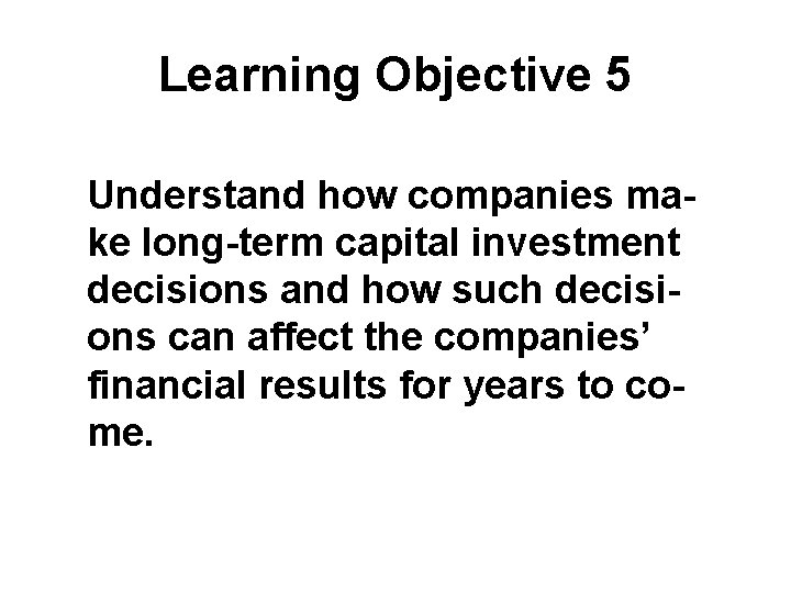 Learning Objective 5 Understand how companies make long-term capital investment decisions and how such