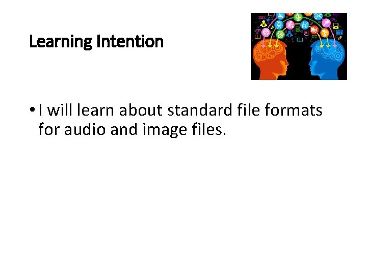 Learning Intention • I will learn about standard file formats for audio and image