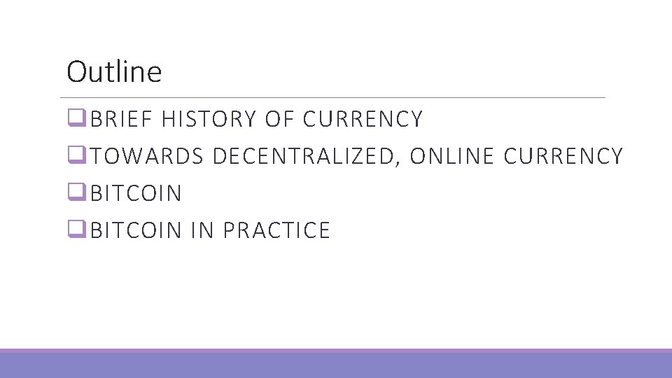 Outline q BRIEF HISTORY OF CURRENCY q TOWARDS DECENTRALIZED, ONLINE CURRENCY q BITCOIN IN