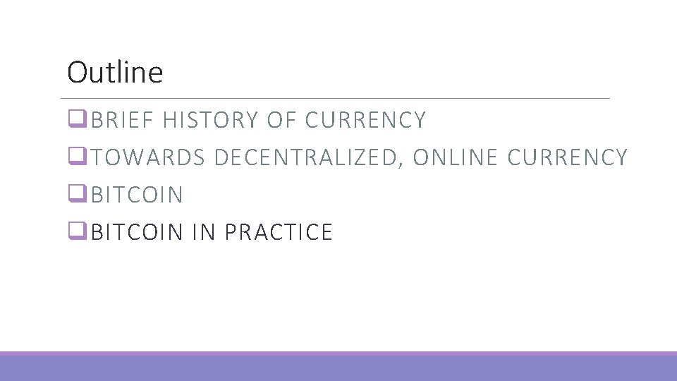 Outline q BRIEF HISTORY OF CURRENCY q TOWARDS DECENTRALIZED, ONLINE CURRENCY q BITCOIN IN