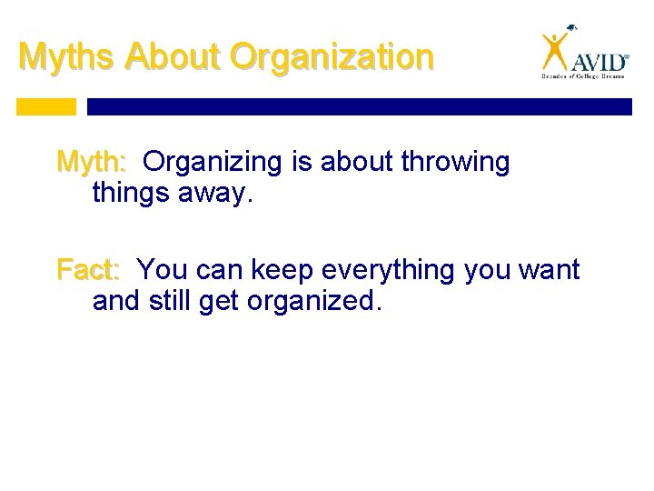Myths About Organization Myth: Organizing is about throwing things away. Fact: You can keep