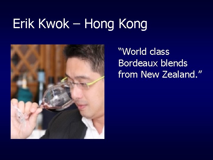 Erik Kwok – Hong Kong “World class Bordeaux blends from New Zealand. ” 