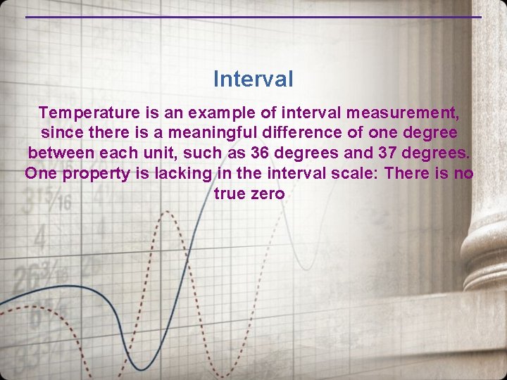 Interval Temperature is an example of interval measurement, since there is a meaningful difference