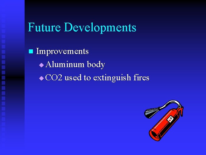 Future Developments n Improvements u Aluminum body u CO 2 used to extinguish fires