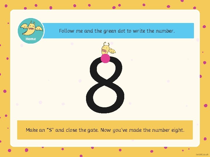 Follow me and the green dot to write the number. 8 Make an “S”