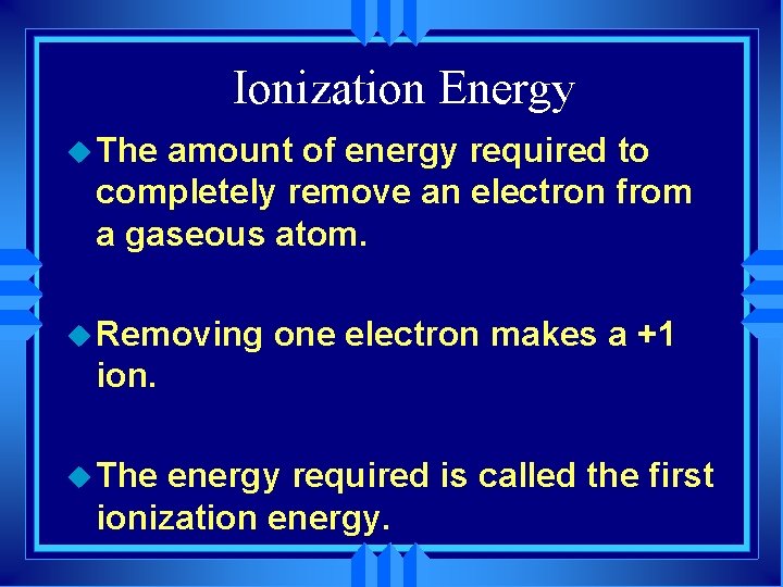 Ionization Energy u The amount of energy required to completely remove an electron from