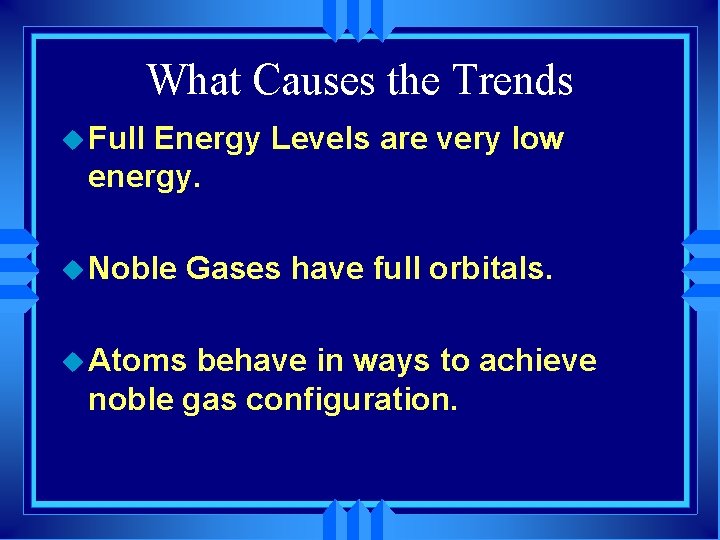 What Causes the Trends u Full Energy Levels are very low energy. u Noble