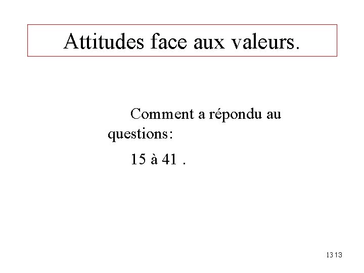 Attitudes face aux valeurs. Comment a répondu au questions: 15 à 41. 13 13