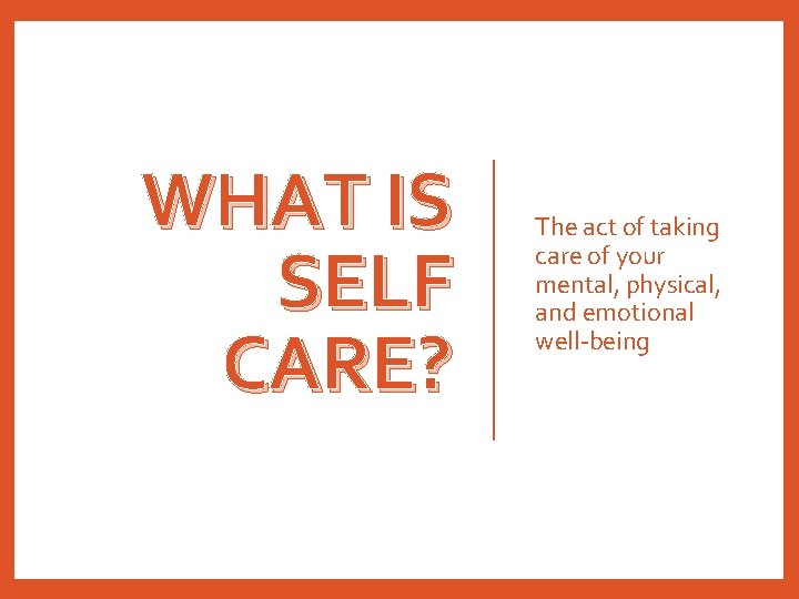 WHAT IS SELF CARE? The act of taking care of your mental, physical, and