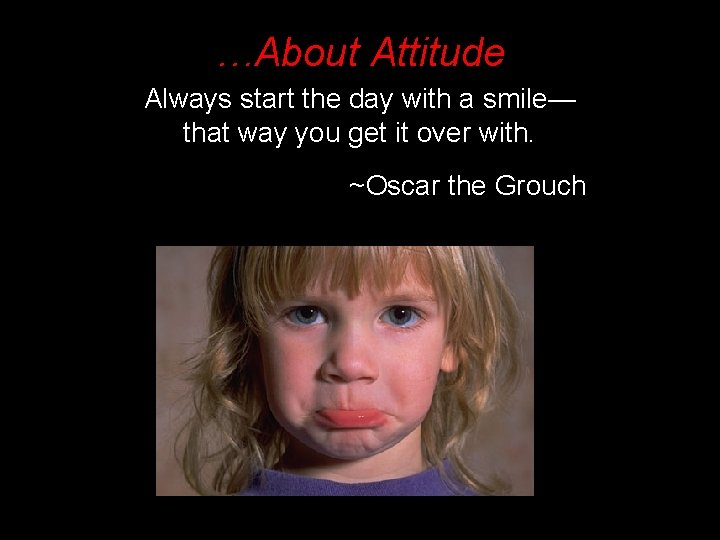 …About Attitude Always start the day with a smile— that way you get it
