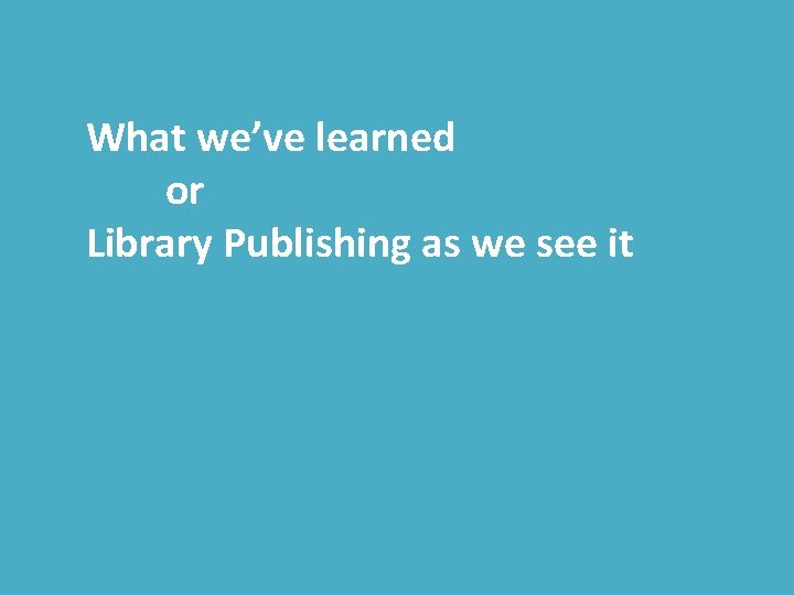 What we’ve learned or Library Publishing as we see it 