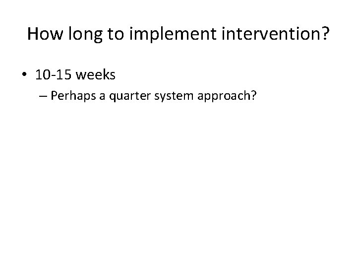 How long to implement intervention? • 10 -15 weeks – Perhaps a quarter system