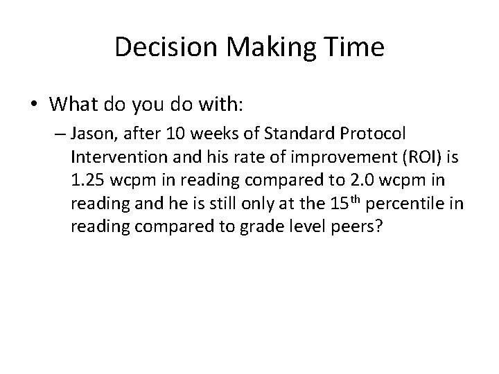 Decision Making Time • What do you do with: – Jason, after 10 weeks