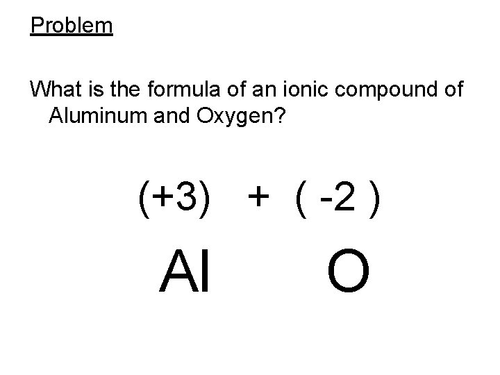 Problem What is the formula of an ionic compound of Aluminum and Oxygen? •
